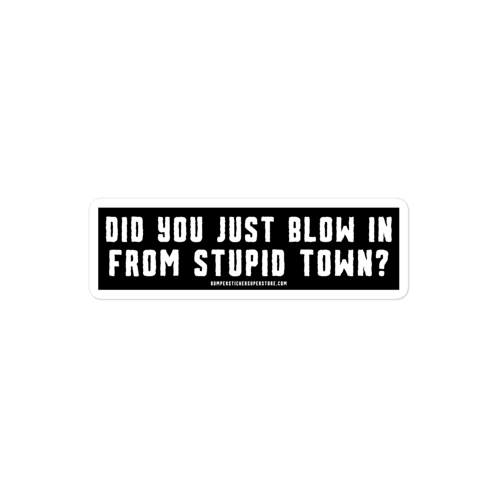 Did you just blow in from stupid town? Viral Bumper Sticker - Bumper Sticker Superstore - Funny Bumper Sticker - LIfestyle Apparel Brands