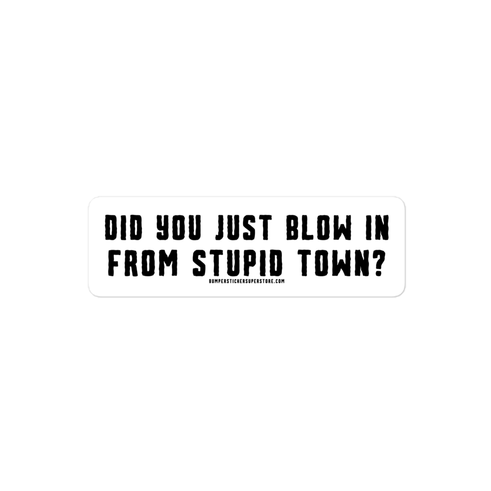 Did you just blow in from stupid town? Viral Bumper Sticker - Bumper Sticker Superstore - Funny Bumper Sticker - LIfestyle Apparel Brands