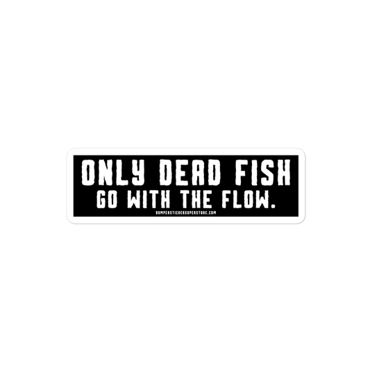 Only Dead Fish go with the Flow. Viral Bumper Sticker - Motivational Bumper Sticker - Bumper Sticker Superstore - Funny Bumper Sticker - LIfestyle Apparel Brands