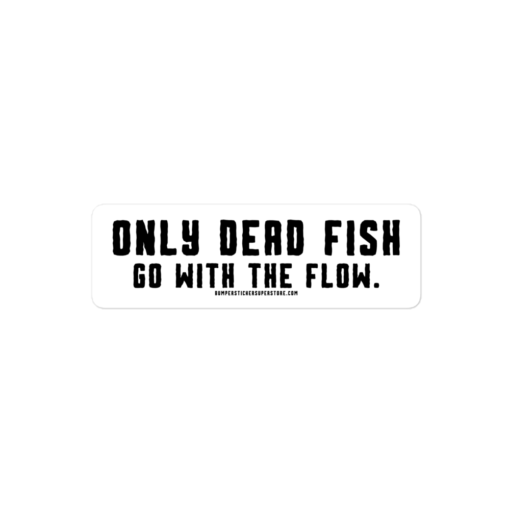 Only Dead Fish go with the Flow. Viral Bumper Sticker - Motivational Bumper Sticker - Bumper Sticker Superstore - Funny Bumper Sticker - LIfestyle Apparel Brands