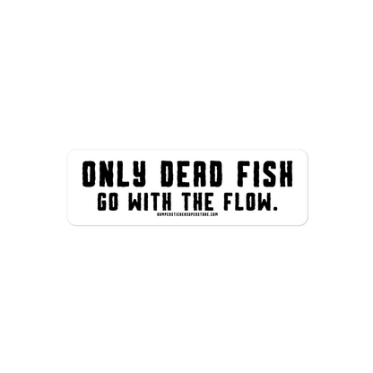 Only Dead Fish go with the Flow. Viral Bumper Sticker - Motivational Bumper Sticker - Bumper Sticker Superstore - Funny Bumper Sticker - LIfestyle Apparel Brands