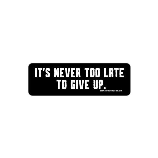 It's Never Too Late To Give Up - Non-Motivational Funny Bumper Sticker - Viral Bumper Sticker - 4x4 Truck Sticker - Bumper Sticker Superstore - Funny Bumper Sticker - LIfestyle Apparel Brands