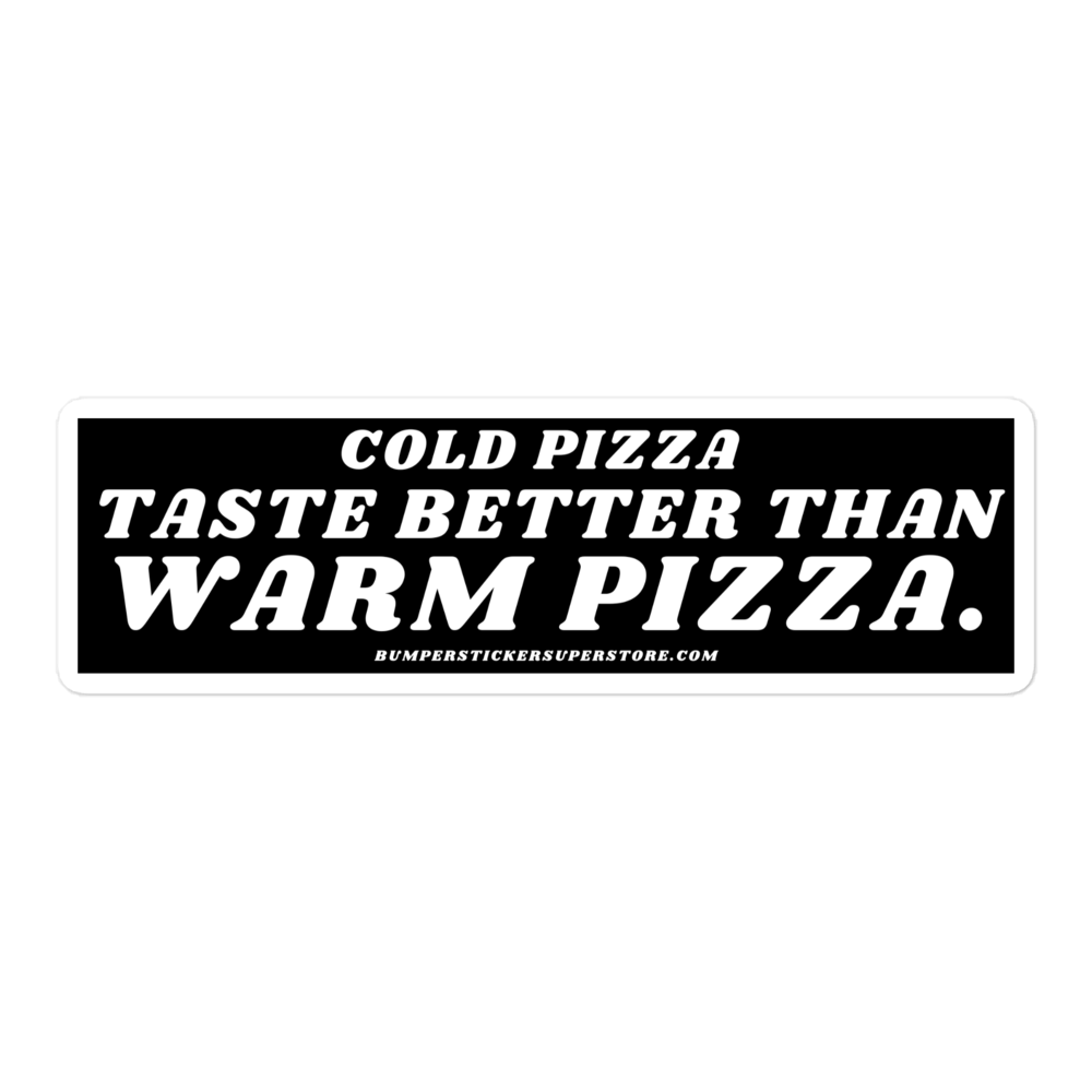 Cold pizza taste better than warm pizza. Viral Bumper Sticker - Bumper Sticker Superstore - Funny Bumper Sticker - LIfestyle Apparel Brands