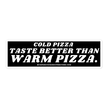 Cold pizza taste better than warm pizza. Viral Bumper Sticker - Bumper Sticker Superstore - Funny Bumper Sticker - LIfestyle Apparel Brands