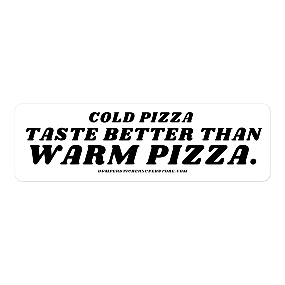 Cold pizza taste better than warm pizza. Viral Bumper Sticker - Bumper Sticker Superstore - Funny Bumper Sticker - LIfestyle Apparel Brands