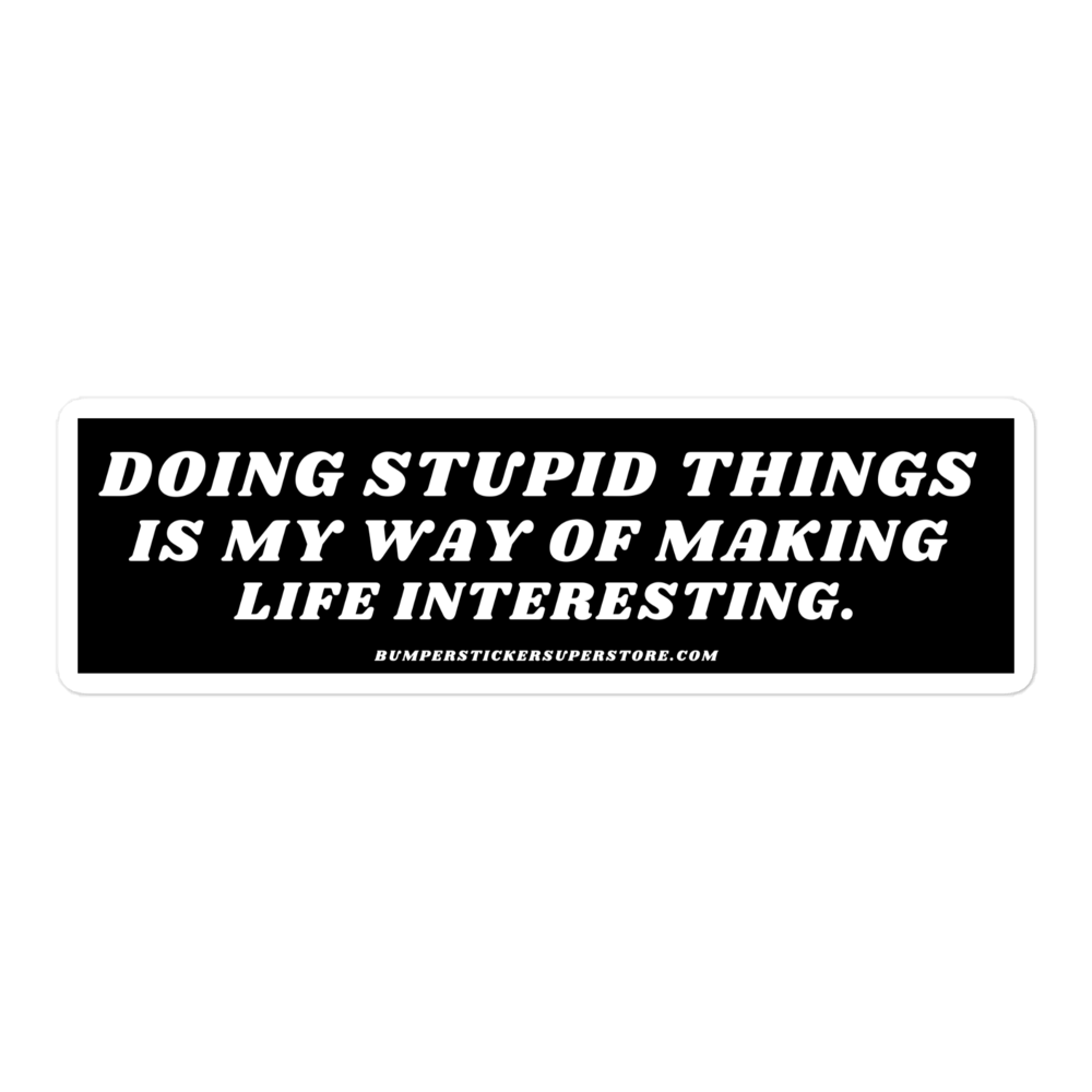 Doing stupid things is my way of making life interesting. - Viral Bumper Sticker - Bumper Sticker Superstore - Funny Bumper Sticker - LIfestyle Apparel Brands