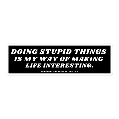 Doing stupid things is my way of making life interesting. - Viral Bumper Sticker - Bumper Sticker Superstore - Funny Bumper Sticker - LIfestyle Apparel Brands