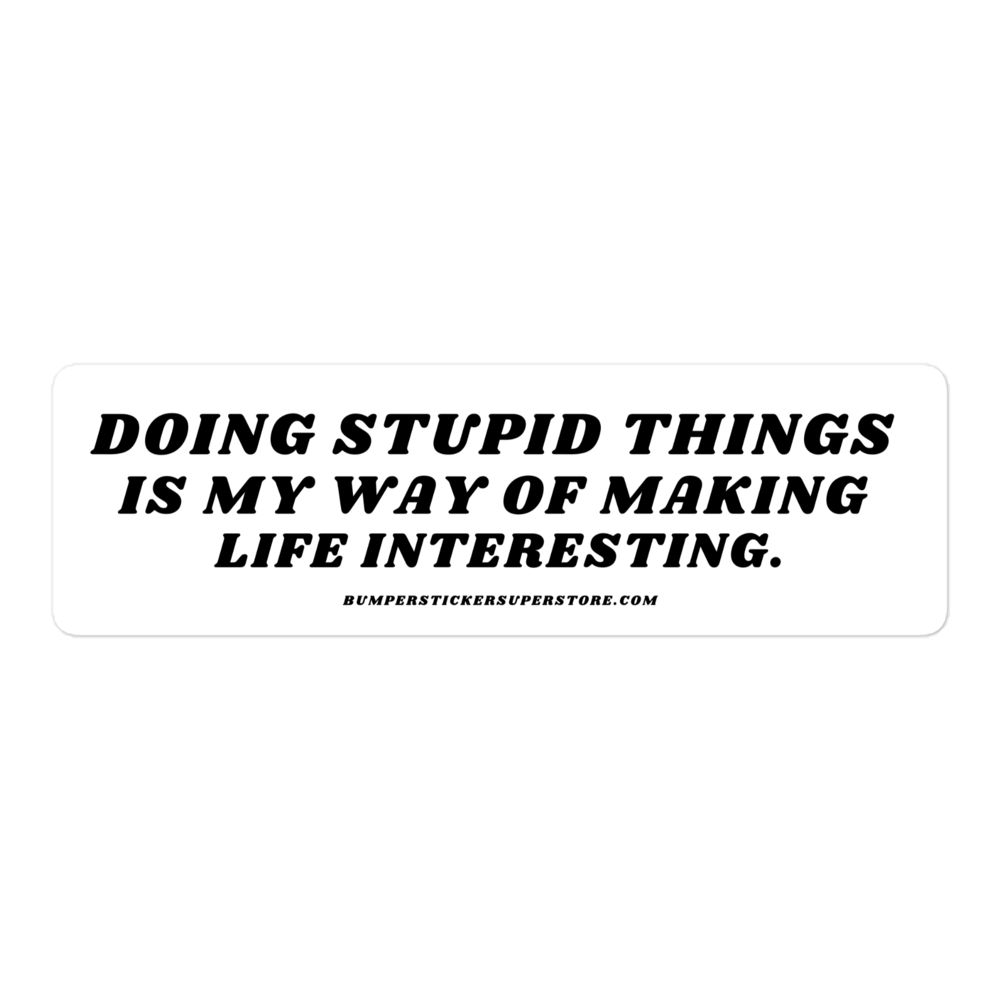 Doing stupid things is my way of making life interesting. - Viral Bumper Sticker -  Bumper Sticker Superstore - Funny Bumper Sticker - LIfestyle Apparel Brands