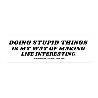 Doing stupid things is my way of making life interesting. - Viral Bumper Sticker -  Bumper Sticker Superstore - Funny Bumper Sticker - LIfestyle Apparel Brands