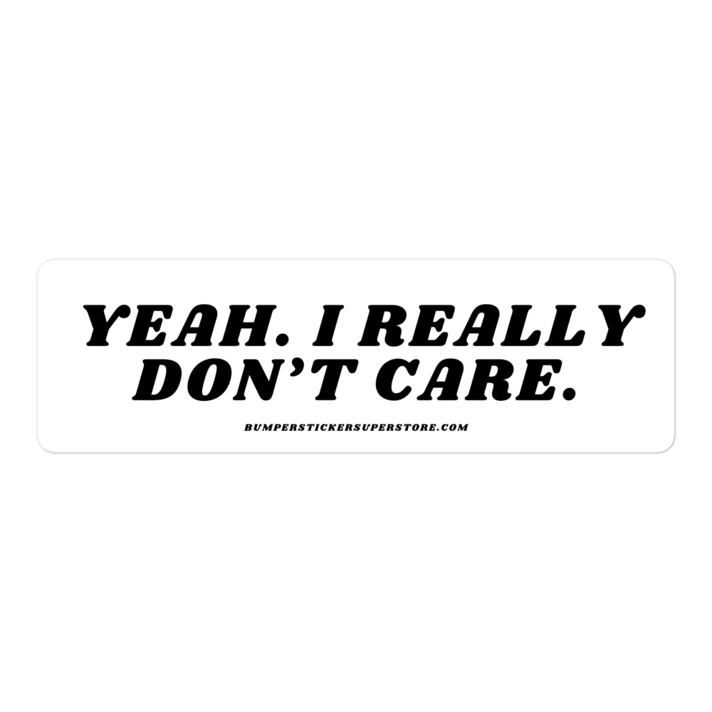 Yeah. I really don't care. Viral Bumper Sticker - Bumper Sticker Superstore - Funny Bumper Sticker - LIfestyle Apparel Brands