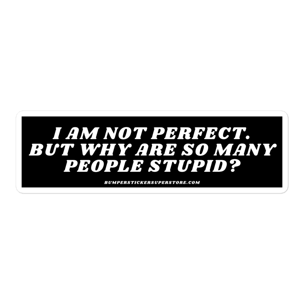 I am not perfect. But why are so many people stupid? Viral Bumper Sticker - Bumper Sticker Superstore - Funny Bumper Sticker - LIfestyle Apparel Brands