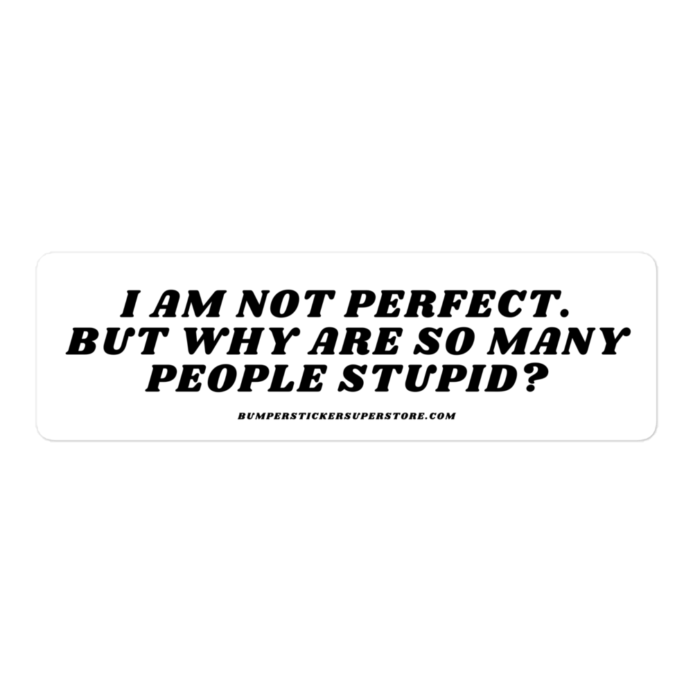 I am not perfect. But why are so many people stupid? Viral Bumper Sticker - Bumper Sticker Superstore - Funny Bumper Sticker - LIfestyle Apparel Brands