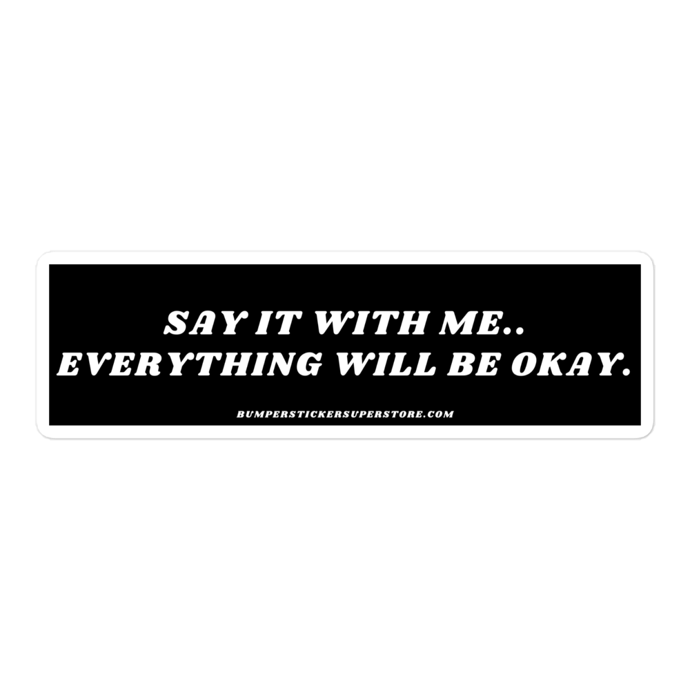 Say it with me. Everything will be okay. - Viral Bumper Sticker - Bumper Sticker Superstore - Funny Bumper Sticker - LIfestyle Apparel Brands