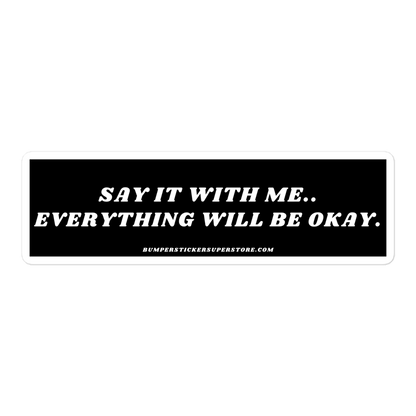 Say it with me. Everything will be okay. - Viral Bumper Sticker - Bumper Sticker Superstore - Funny Bumper Sticker - LIfestyle Apparel Brands