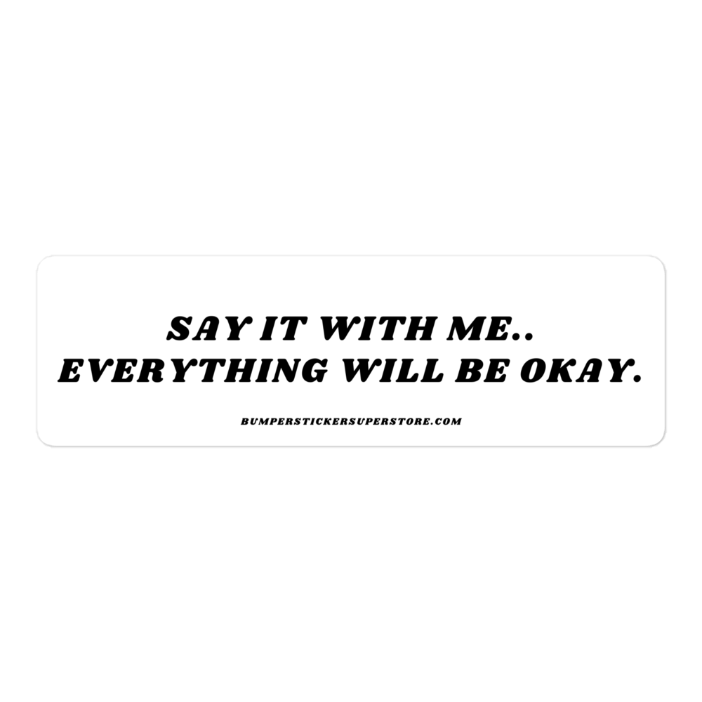 Say it with me. Everything will be okay. - Viral Bumper Sticker - Bumper Sticker Superstore - Funny Bumper Sticker - LIfestyle Apparel Brands