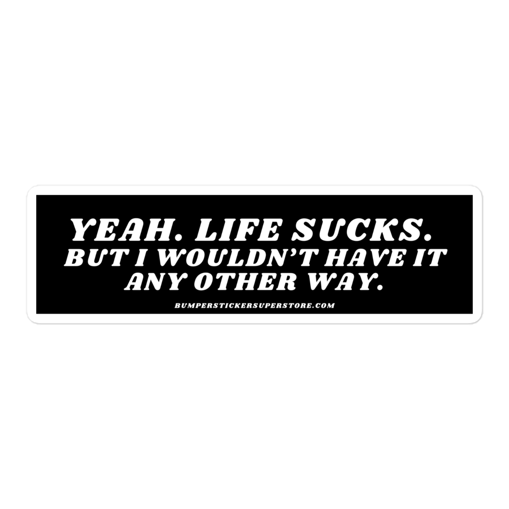 Yeah life sucks. But i wouldn't have it any other way. Viral Bumper Sticker - Bumper Sticker Superstore - Funny Bumper Sticker - LIfestyle Apparel Brands