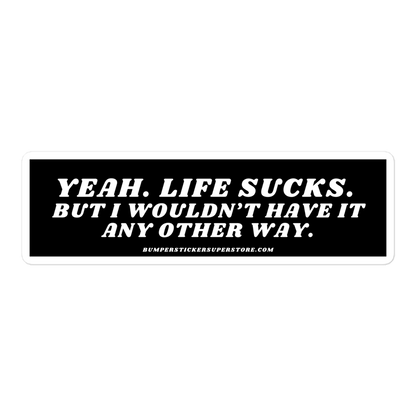 Yeah life sucks. But i wouldn't have it any other way. Viral Bumper Sticker - Bumper Sticker Superstore - Funny Bumper Sticker - LIfestyle Apparel Brands