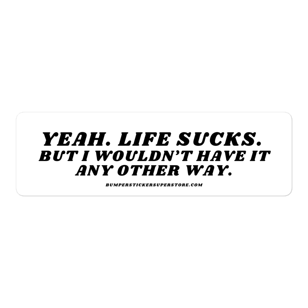 Yeah life sucks. But i wouldn't have it any other way. Viral Bumper Sticker - Bumper Sticker Superstore - Funny Bumper Sticker - LIfestyle Apparel Brands