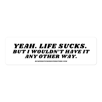 Yeah life sucks. But i wouldn't have it any other way. Viral Bumper Sticker - Bumper Sticker Superstore - Funny Bumper Sticker - LIfestyle Apparel Brands