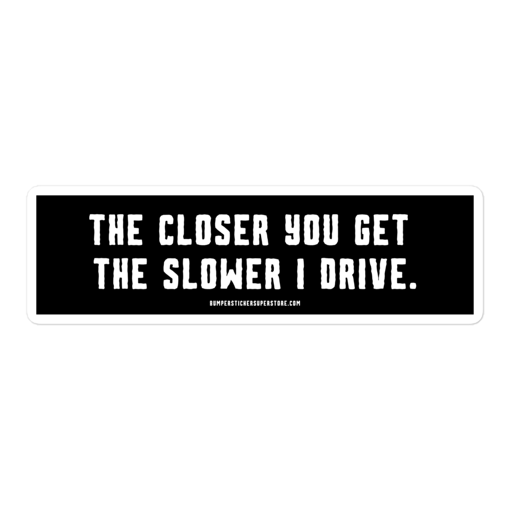 The closer you get the slower i drive. Viral Bumper Sticker - Bumper Sticker Superstore - Funny Bumper Sticker - LIfestyle Apparel Brands