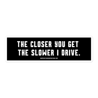 The closer you get the slower i drive. Viral Bumper Sticker - Bumper Sticker Superstore - Funny Bumper Sticker - LIfestyle Apparel Brands