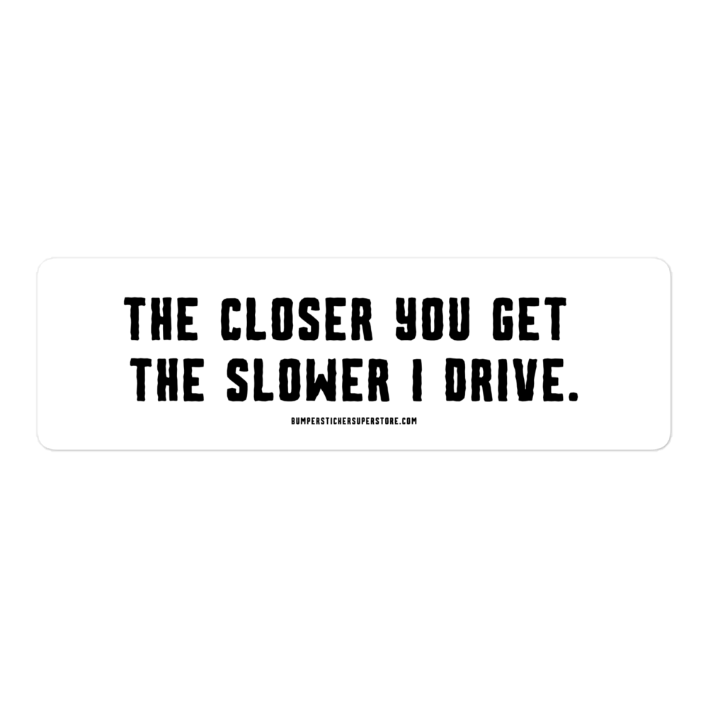 The closer you get the slower i drive. Viral Bumper Sticker - Bumper Sticker Superstore - Funny Bumper Sticker - LIfestyle Apparel Brands