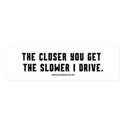 The closer you get the slower i drive. Viral Bumper Sticker - Bumper Sticker Superstore - Funny Bumper Sticker - LIfestyle Apparel Brands