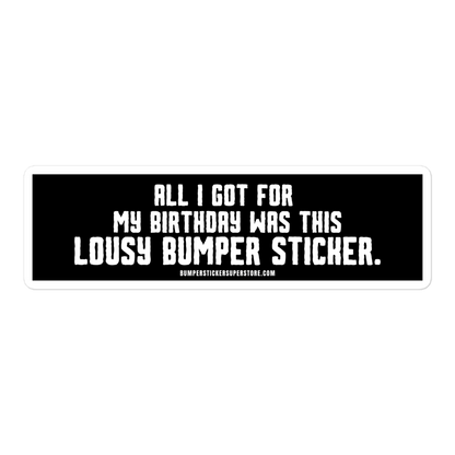 All i got for my birthday was this lousy bumper sticker.  Viral Bumper Sticker - Bumper Sticker Superstore - Funny Bumper Sticker - LIfestyle Apparel Brands