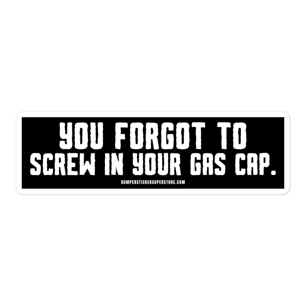 You forgot to screw in your gas cap. Viral Bumper Sticker - Bumper Sticker Superstore - Funny Bumper Sticker - LIfestyle Apparel Brands