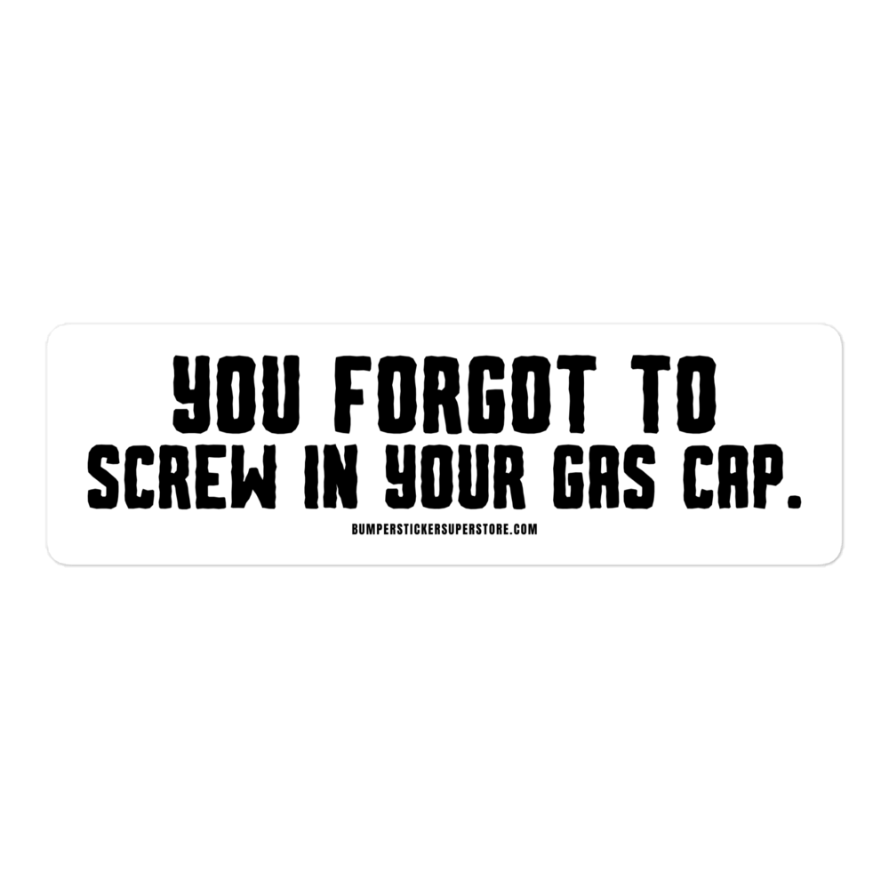 You forgot to screw in your gas cap. Viral Bumper Sticker - Bumper Sticker Superstore - Funny Bumper Sticker - LIfestyle Apparel Brands