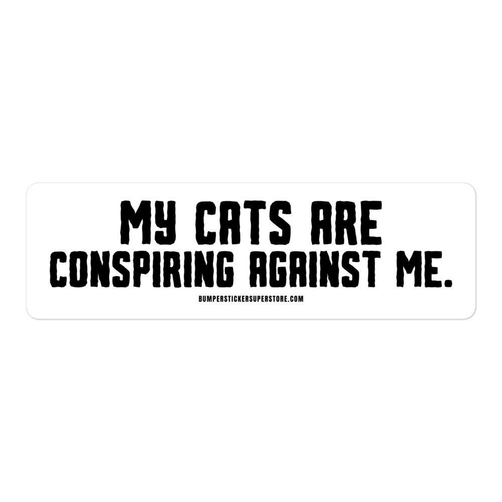 My cats are conspiring against me. Viral Bumper Sticker - Bumper Sticker Superstore - Funny Bumper Sticker - LIfestyle Apparel Brands