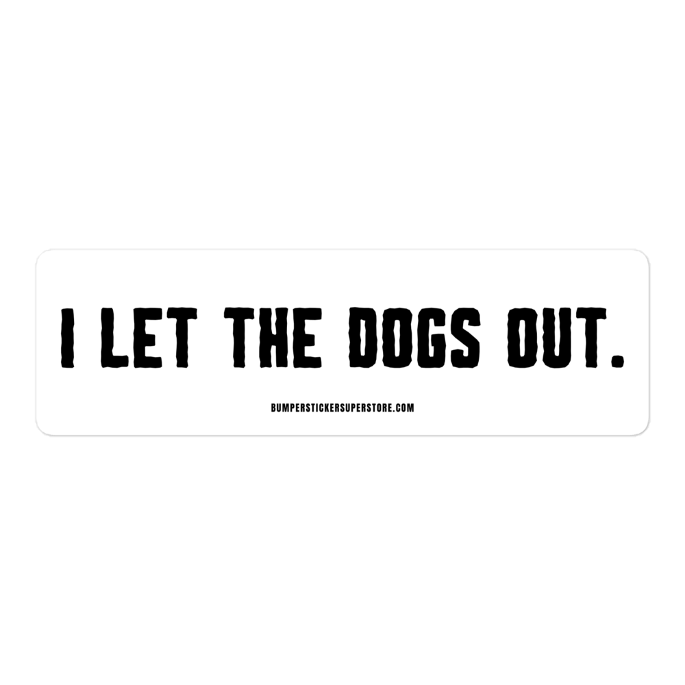 I let the dogs out. Viral Bumper Sticker - Bumper Sticker Superstore - Funny Bumper Sticker - LIfestyle Apparel Brands