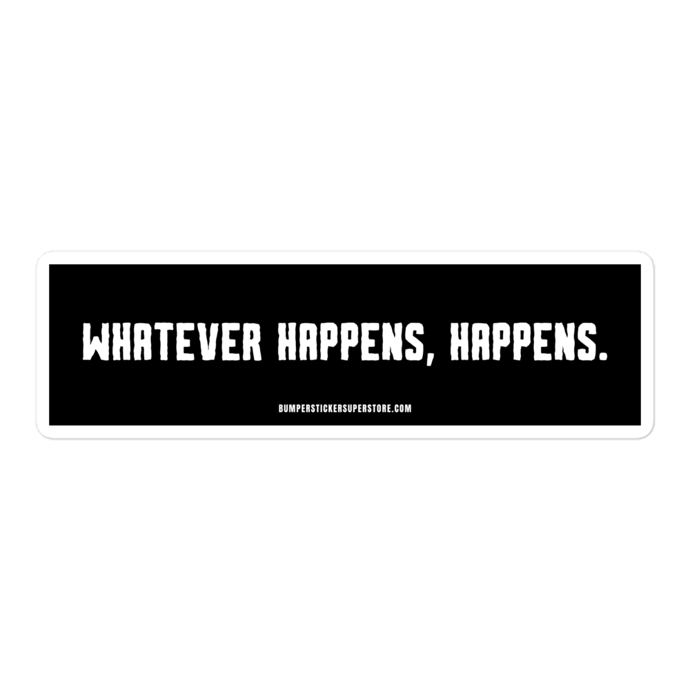 Whatever happens, happens. Viral Bumper Sticker - Bumper Sticker Superstore - Funny Bumper Sticker - LIfestyle Apparel Brands