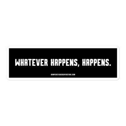 Whatever happens, happens. Viral Bumper Sticker - Bumper Sticker Superstore - Funny Bumper Sticker - LIfestyle Apparel Brands