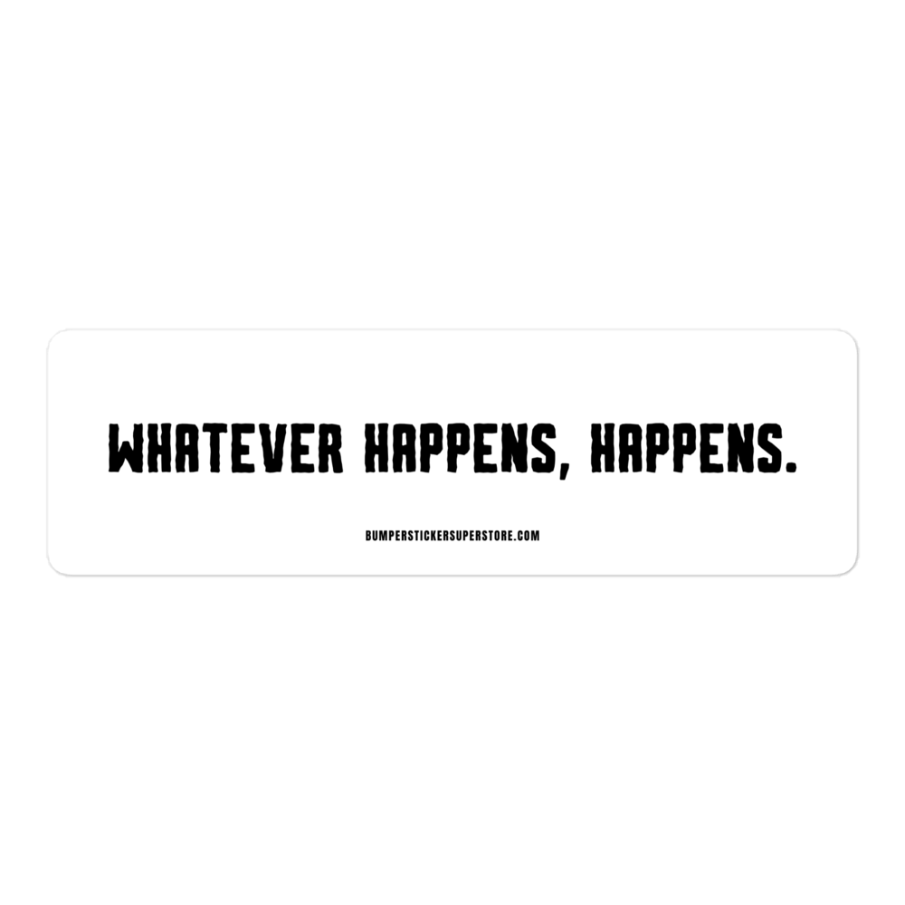 Whatever happens, happens. Viral Bumper Sticker - Bumper Sticker Superstore - Funny Bumper Sticker - LIfestyle Apparel Brands