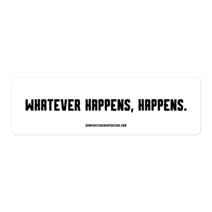 Whatever happens, happens. Viral Bumper Sticker - Bumper Sticker Superstore - Funny Bumper Sticker - LIfestyle Apparel Brands