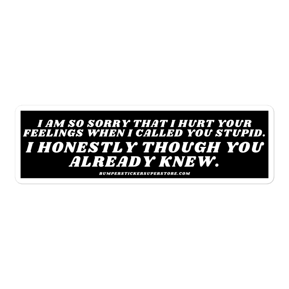 I am so sorry that i hurt your feelings when i called you stupid. i honestly though you already knew. Viral Bumper Sticker - Bumper Sticker Superstore - Funny Bumper Sticker - LIfestyle Apparel Brands