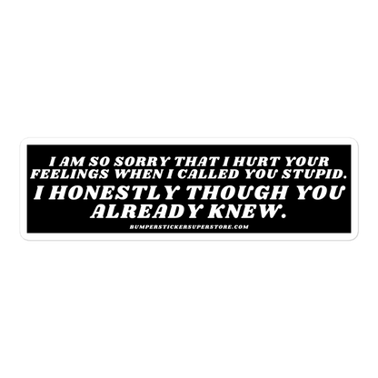 I am so sorry that i hurt your feelings when i called you stupid. i honestly though you already knew. Viral Bumper Sticker - Bumper Sticker Superstore - Funny Bumper Sticker - LIfestyle Apparel Brands