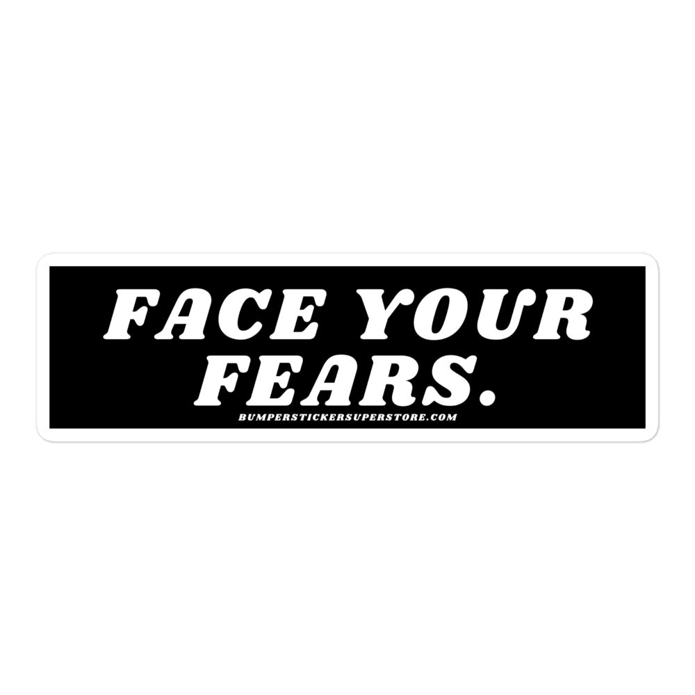 Face your fears. Viral Bumper Sticker - Bumper Sticker Superstore - Funny Bumper Sticker - LIfestyle Apparel Brands