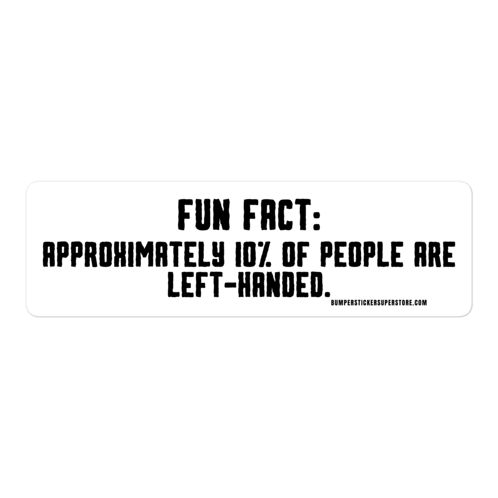 Fun Fact: Approximately 10% of people are left handed. Viral Bumper Sticker - Bumper Sticker Superstore - Funny Bumper Sticker - LIfestyle Apparel Brands