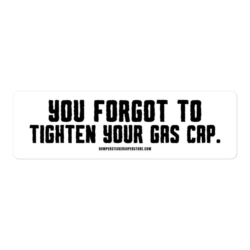 You forgot to tighten your gas cap.  Viral Bumper Sticker - Bumper Sticker Superstore - Funny Bumper Sticker - LIfestyle Apparel Brands