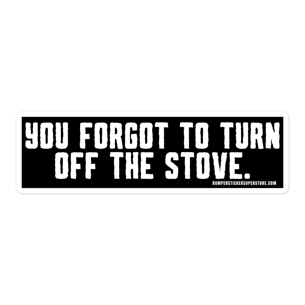 You forgot to turn off the stove.  Viral Bumper Sticker - Bumper Sticker Superstore - Funny Bumper Sticker - LIfestyle Apparel Brands