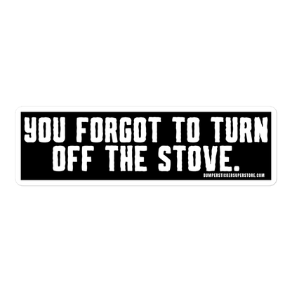 You forgot to turn off the stove.  Viral Bumper Sticker - Bumper Sticker Superstore - Funny Bumper Sticker - LIfestyle Apparel Brands