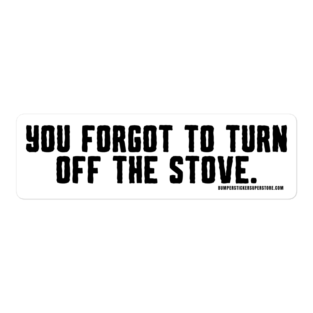 You forgot to turn off the stove.  Viral Bumper Sticker - Bumper Sticker Superstore - Funny Bumper Sticker - LIfestyle Apparel Brands