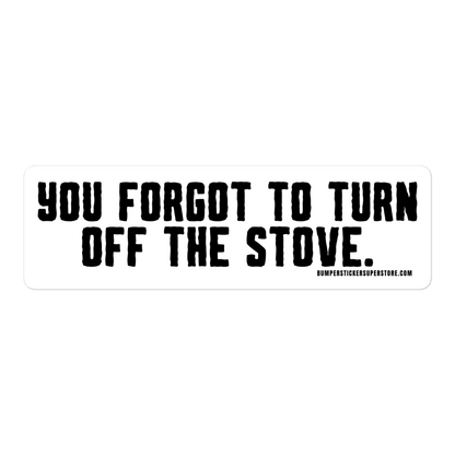 You forgot to turn off the stove.  Viral Bumper Sticker - Bumper Sticker Superstore - Funny Bumper Sticker - LIfestyle Apparel Brands