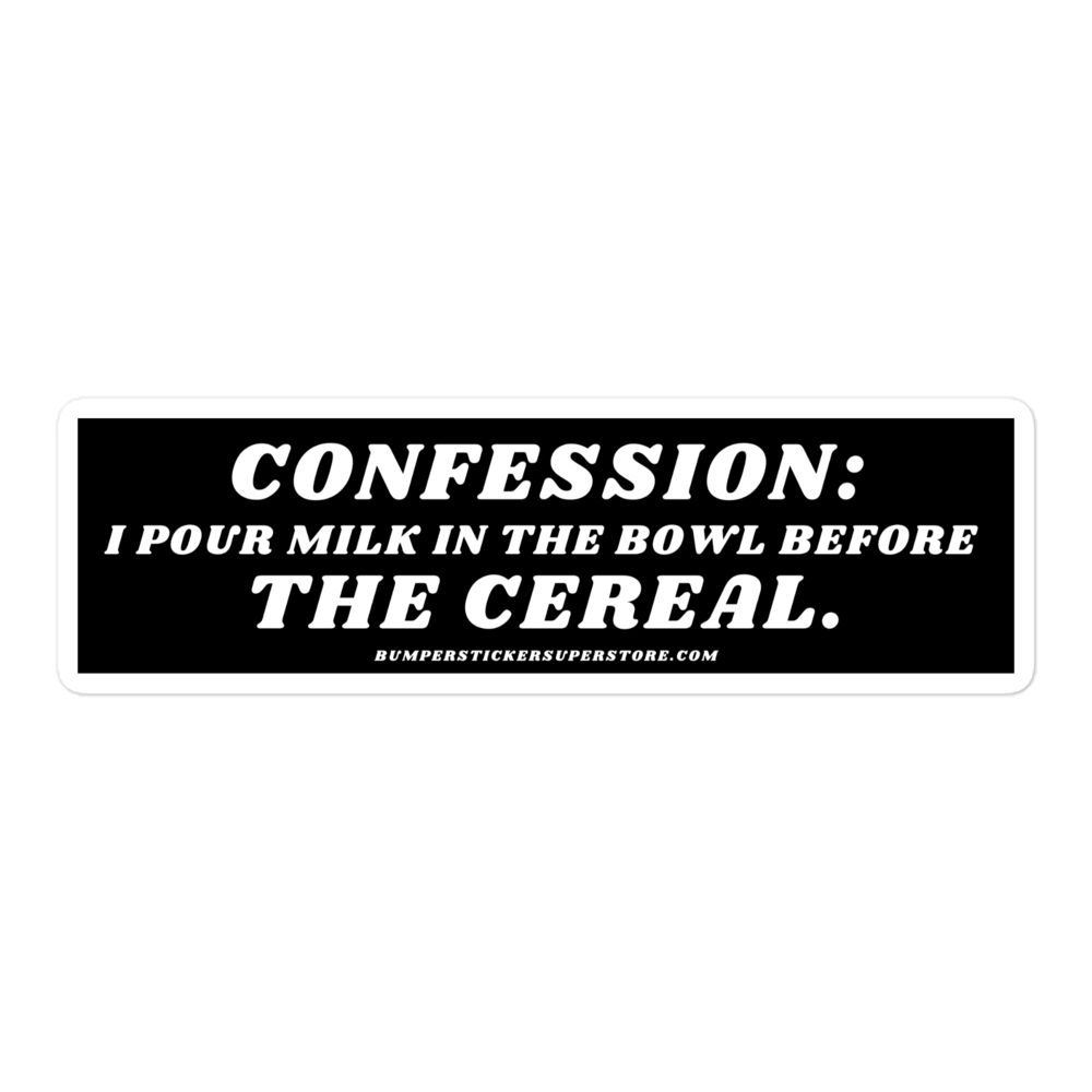 Confession: I pour milk in the bowl before the cereal. Viral Bumper Sticker - Bumper Sticker Superstore - Funny Bumper Sticker - LIfestyle Apparel Brands