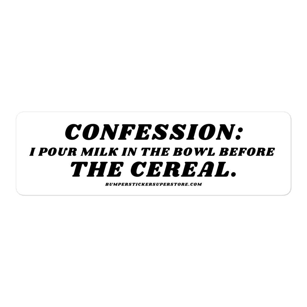 Confession: I pour milk in the bowl before the cereal.  Viral Bumper Sticker - Bumper Sticker Superstore - Funny Bumper Sticker - LIfestyle Apparel Brands