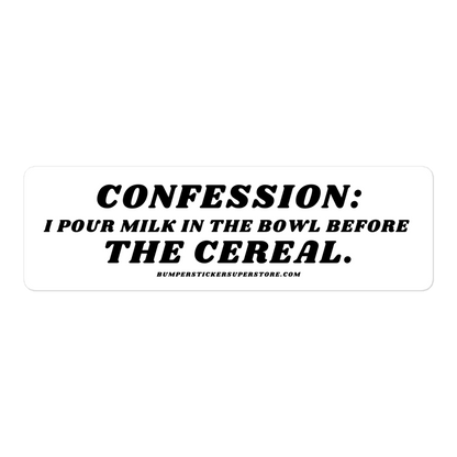 Confession: I pour milk in the bowl before the cereal.  Viral Bumper Sticker - Bumper Sticker Superstore - Funny Bumper Sticker - LIfestyle Apparel Brands