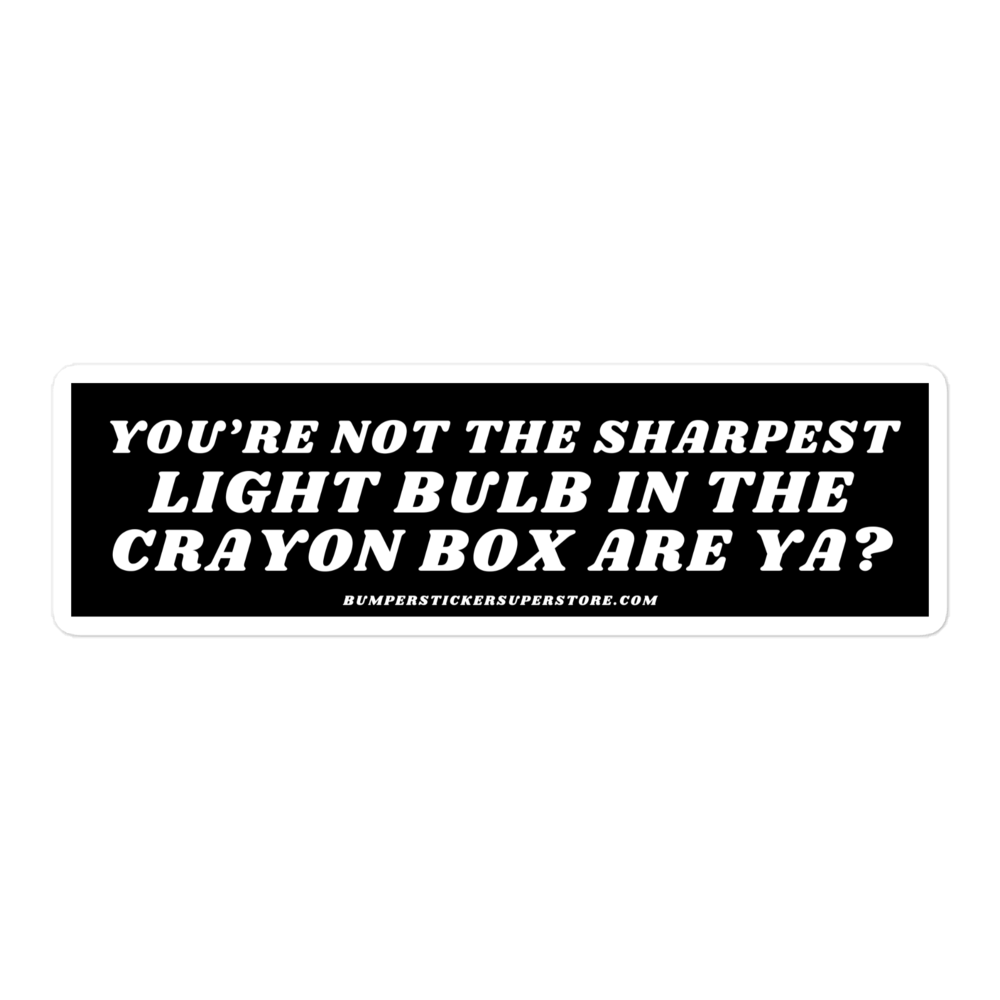 You're not the sharpest light bulb in the crayon box are ya? Viral Bumper Sticker - Bumper Sticker Superstore - Funny Bumper Sticker - LIfestyle Apparel Brands