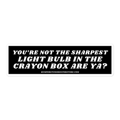 You're not the sharpest light bulb in the crayon box are ya? Viral Bumper Sticker - Bumper Sticker Superstore - Funny Bumper Sticker - LIfestyle Apparel Brands